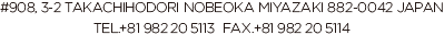 TAKACHIHODORI NOBEOKA MIYAZAKI 882-0042 JAPAN TEL.+81 982 20 5113  FAX.+81 982 20 5114